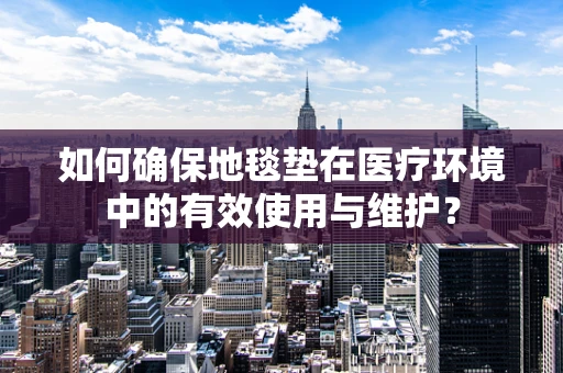 如何确保地毯垫在医疗环境中的有效使用与维护？