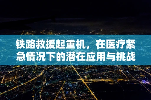 铁路救援起重机，在医疗紧急情况下的潜在应用与挑战