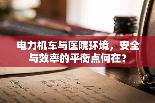 电力机车与医院环境，安全与效率的平衡点何在？