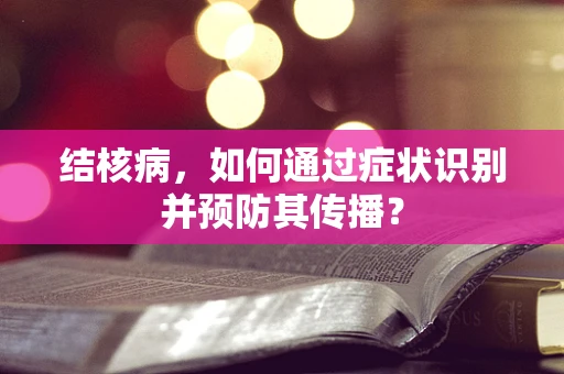 结核病，如何通过症状识别并预防其传播？