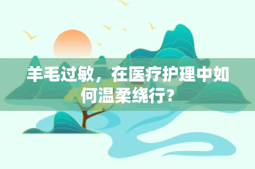 羊毛过敏，在医疗护理中如何温柔绕行？