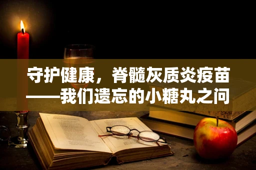 守护健康，脊髓灰质炎疫苗——我们遗忘的小糖丸之问