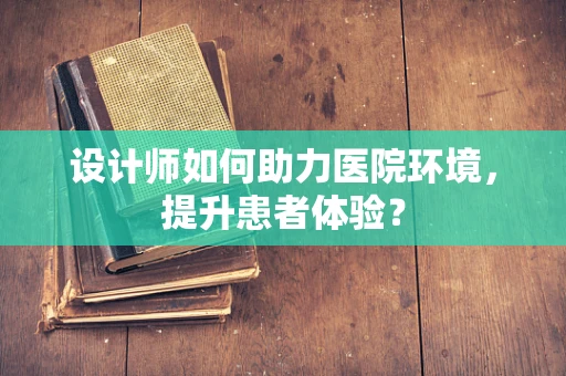 设计师如何助力医院环境，提升患者体验？