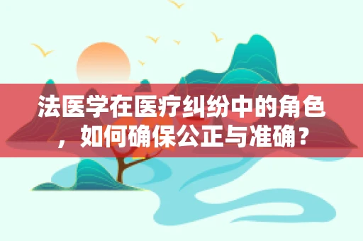 法医学在医疗纠纷中的角色，如何确保公正与准确？