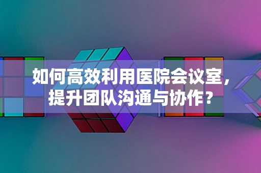 如何高效利用医院会议室，提升团队沟通与协作？