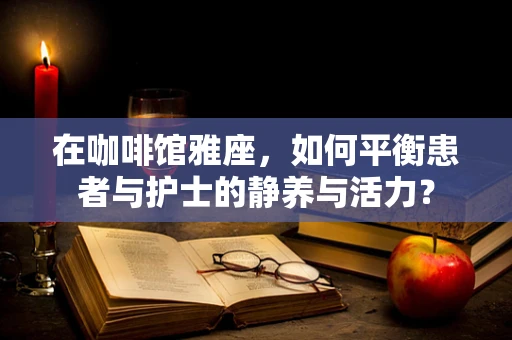 在咖啡馆雅座，如何平衡患者与护士的静养与活力？