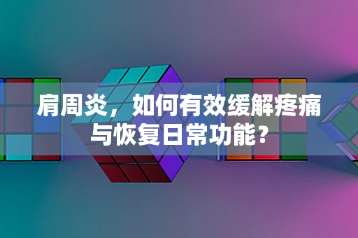 肩周炎，如何有效缓解疼痛与恢复日常功能？