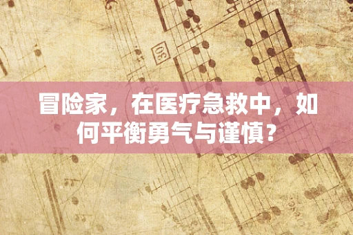 冒险家，在医疗急救中，如何平衡勇气与谨慎？