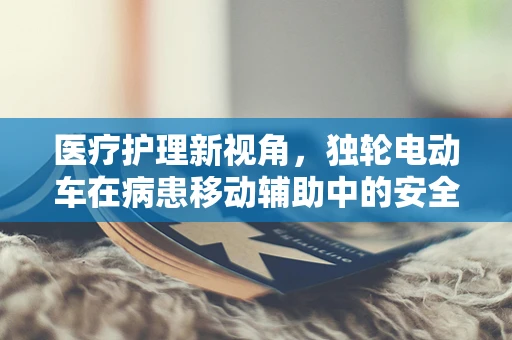 医疗护理新视角，独轮电动车在病患移动辅助中的安全考量与实施策略