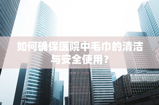 如何确保医院中毛巾的清洁与安全使用？