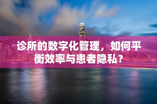 诊所的数字化管理，如何平衡效率与患者隐私？