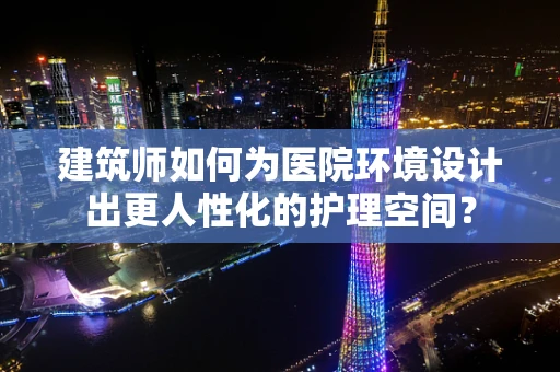 建筑师如何为医院环境设计出更人性化的护理空间？