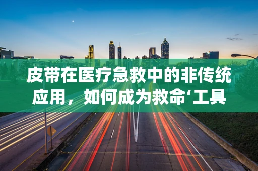 皮带在医疗急救中的非传统应用，如何成为救命‘工具’？