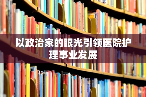 以政治家的眼光引领医院护理事业发展