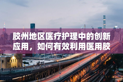 胶州地区医疗护理中的创新应用，如何有效利用医用胶带？