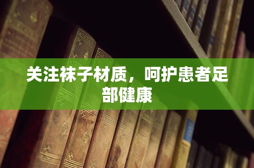 关注袜子材质，呵护患者足部健康