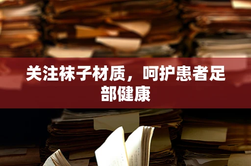 关注袜子材质，呵护患者足部健康