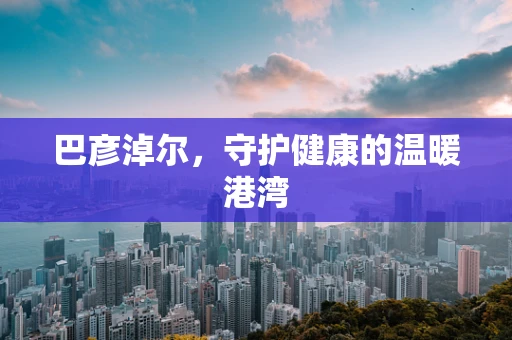 巴彦淖尔，守护健康的温暖港湾