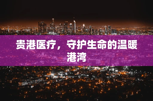 贵港医疗，守护生命的温暖港湾