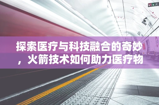 探索医疗与科技融合的奇妙，火箭技术如何助力医疗物资快速运输？