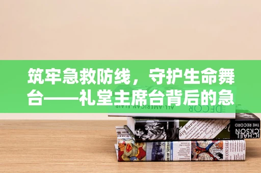 筑牢急救防线，守护生命舞台——礼堂主席台背后的急救保障