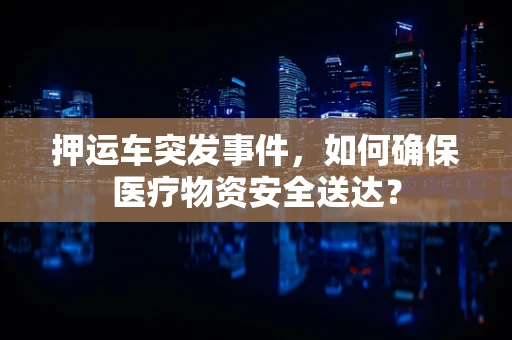 押运车突发事件，如何确保医疗物资安全送达？