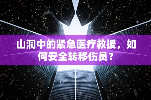 山洞中的紧急医疗救援，如何安全转移伤员？