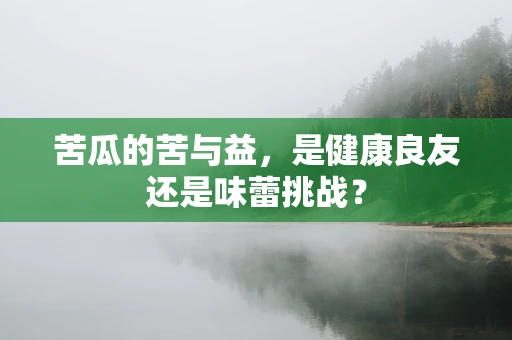 苦瓜的苦与益，是健康良友还是味蕾挑战？