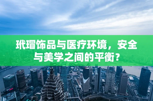 玳瑁饰品与医疗环境，安全与美学之间的平衡？