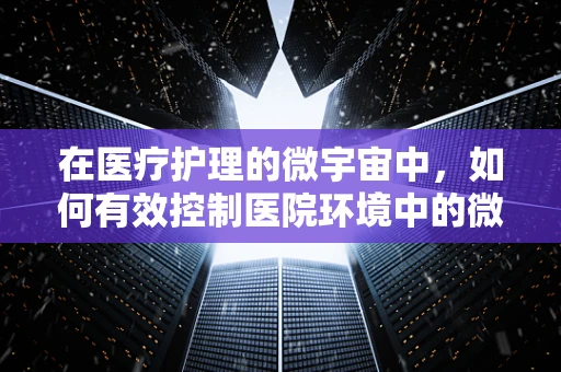 在医疗护理的微宇宙中，如何有效控制医院环境中的微生物传播？